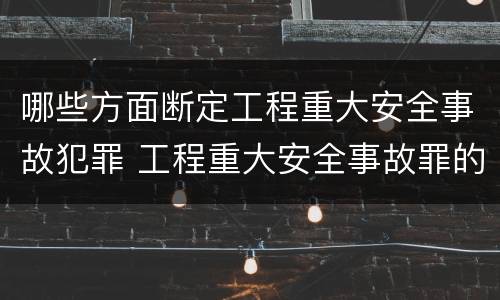哪些方面断定工程重大安全事故犯罪 工程重大安全事故罪的犯罪主体可能有哪些
