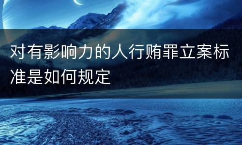 对有影响力的人行贿罪立案标准是如何规定