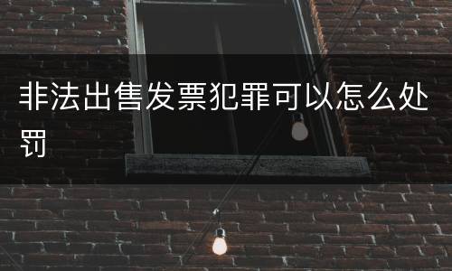 非法出售发票犯罪可以怎么处罚