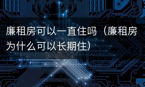 廉租房可以一直住吗（廉租房为什么可以长期住）