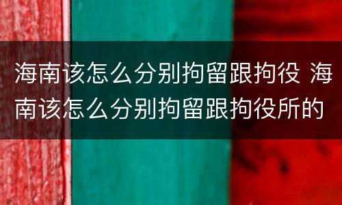 海南该怎么分别拘留跟拘役 海南该怎么分别拘留跟拘役所的区别