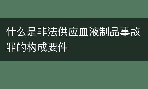什么是非法供应血液制品事故罪的构成要件