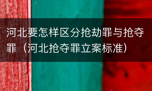 河北要怎样区分抢劫罪与抢夺罪（河北抢夺罪立案标准）