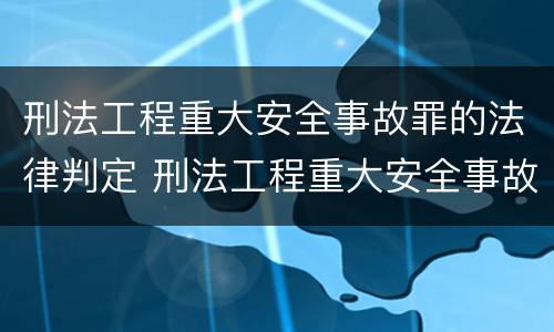 刑法工程重大安全事故罪的法律判定 刑法工程重大安全事故罪的法律判定