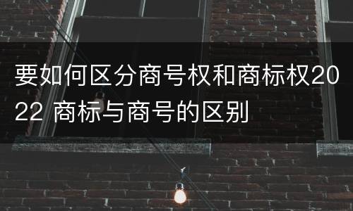 要如何区分商号权和商标权2022 商标与商号的区别