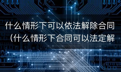 什么情形下可以依法解除合同（什么情形下合同可以法定解除）