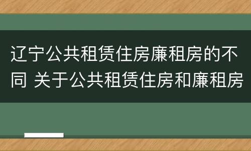 辽宁公共租赁住房廉租房的不同 关于公共租赁住房和廉租房并轨运行的通知