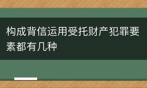 构成背信运用受托财产犯罪要素都有几种