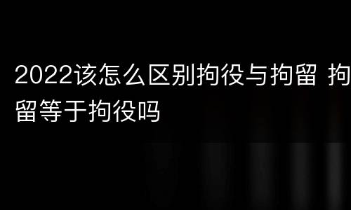 2022该怎么区别拘役与拘留 拘留等于拘役吗