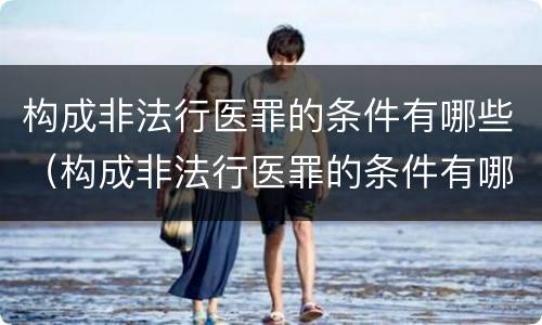 构成非法行医罪的条件有哪些（构成非法行医罪的条件有哪些标准）