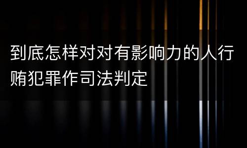 到底怎样对对有影响力的人行贿犯罪作司法判定