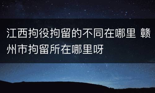 江西拘役拘留的不同在哪里 赣州市拘留所在哪里呀