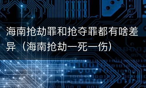 海南抢劫罪和抢夺罪都有啥差异（海南抢劫一死一伤）