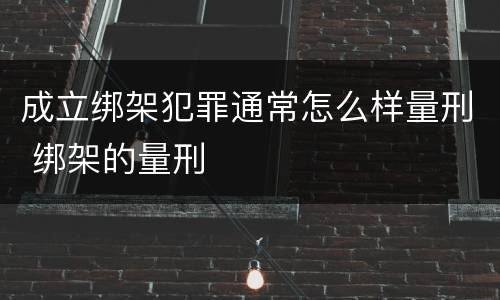 成立绑架犯罪通常怎么样量刑 绑架的量刑