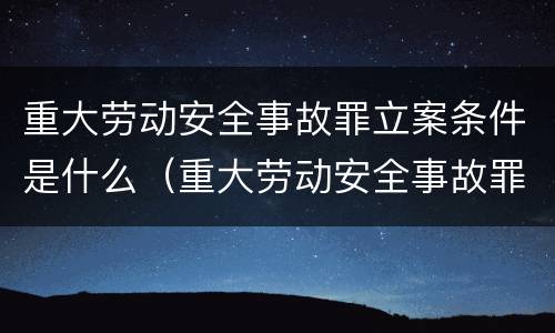 重大劳动安全事故罪立案条件是什么（重大劳动安全事故罪立案条件是什么呢）