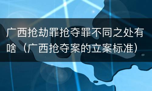 广西抢劫罪抢夺罪不同之处有啥（广西抢夺案的立案标准）