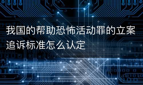 我国的帮助恐怖活动罪的立案追诉标准怎么认定