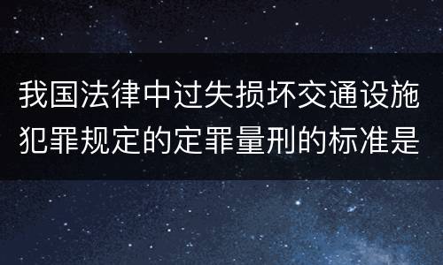 我国法律中过失损坏交通设施犯罪规定的定罪量刑的标准是怎样的
