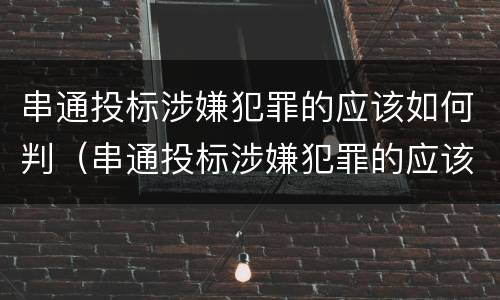 串通投标涉嫌犯罪的应该如何判（串通投标涉嫌犯罪的应该如何判刑）