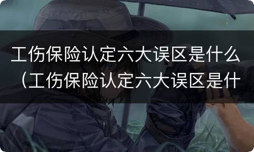 工伤保险认定六大误区是什么（工伤保险认定六大误区是什么呢）