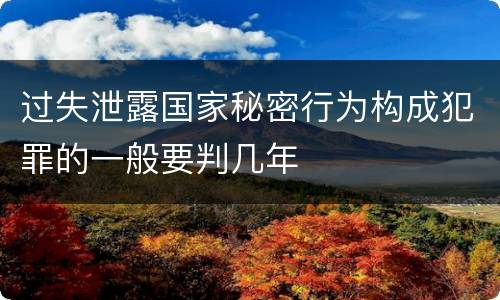 过失泄露国家秘密行为构成犯罪的一般要判几年