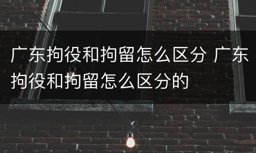 广东拘役和拘留怎么区分 广东拘役和拘留怎么区分的