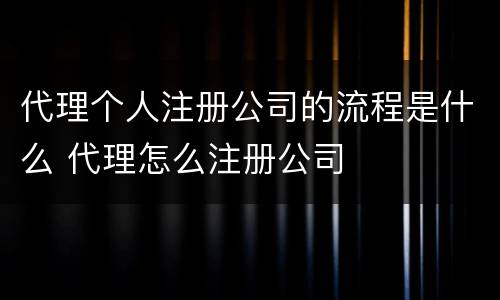 代理个人注册公司的流程是什么 代理怎么注册公司