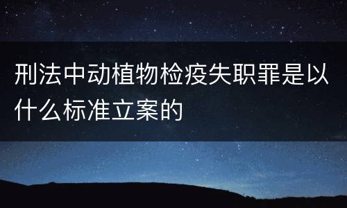 刑法中动植物检疫失职罪是以什么标准立案的