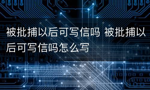 被批捕以后可写信吗 被批捕以后可写信吗怎么写