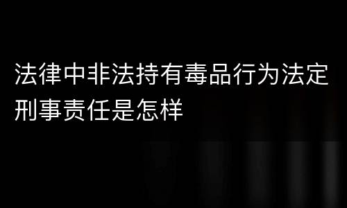 法律中非法持有毒品行为法定刑事责任是怎样