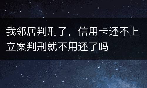 我邻居判刑了，信用卡还不上立案判刑就不用还了吗