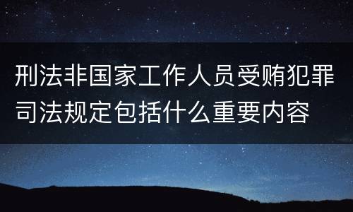 刑法非国家工作人员受贿犯罪司法规定包括什么重要内容
