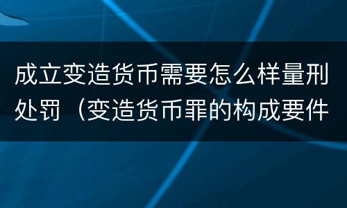成立变造货币需要怎么样量刑处罚（变造货币罪的构成要件）