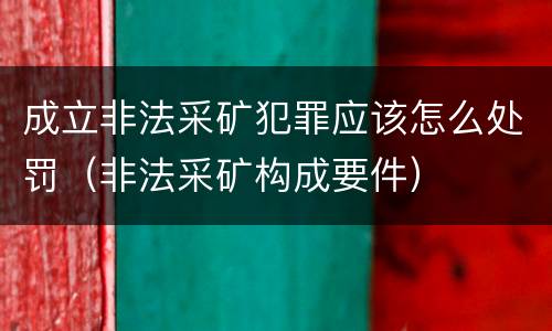成立非法采矿犯罪应该怎么处罚（非法采矿构成要件）