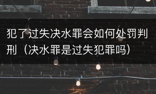 犯了过失决水罪会如何处罚判刑（决水罪是过失犯罪吗）