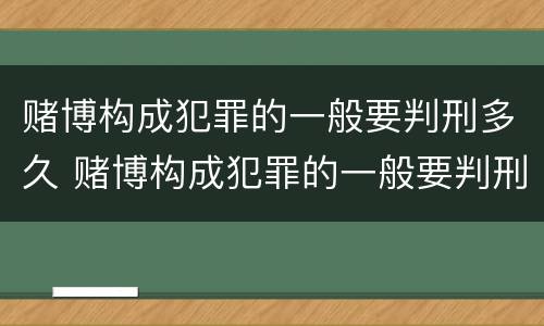 赌博构成犯罪的一般要判刑多久 赌博构成犯罪的一般要判刑多久呢
