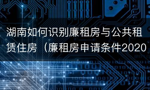 湖南如何识别廉租房与公共租赁住房(廉租房申请条件2020湖南)