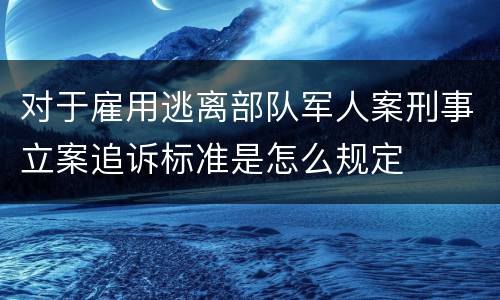 对于雇用逃离部队军人案刑事立案追诉标准是怎么规定