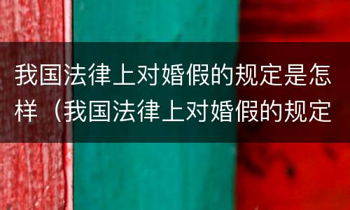 我国法律上对婚假的规定是怎样（我国法律上对婚假的规定是怎样定的）