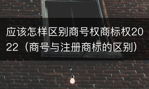 应该怎样区别商号权商标权2022（商号与注册商标的区别）
