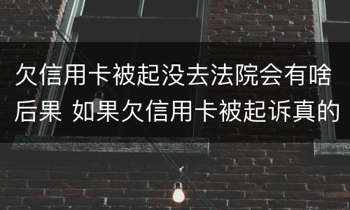 欠信用卡被起没去法院会有啥后果 如果欠信用卡被起诉真的没有钱怎么办
