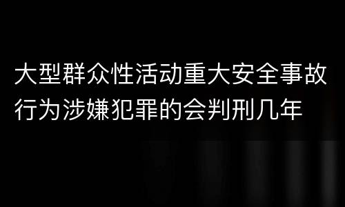 大型群众性活动重大安全事故行为涉嫌犯罪的会判刑几年