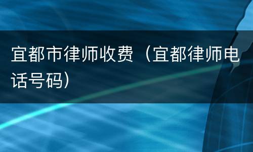宜都市律师收费（宜都律师电话号码）