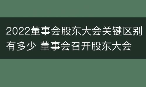 2022董事会股东大会关键区别有多少 董事会召开股东大会