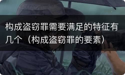 构成盗窃罪需要满足的特征有几个（构成盗窃罪的要素）