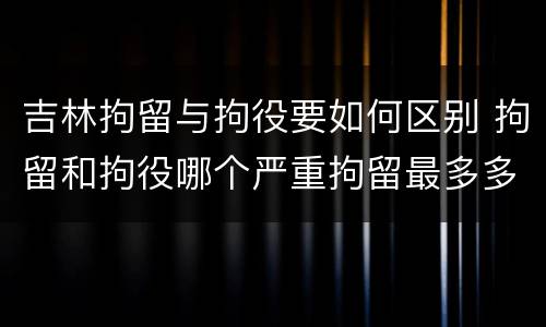 吉林拘留与拘役要如何区别 拘留和拘役哪个严重拘留最多多少天