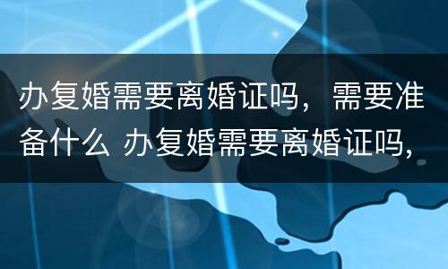 办复婚需要离婚证吗，需要准备什么 办复婚需要离婚证吗,需要准备什么资料