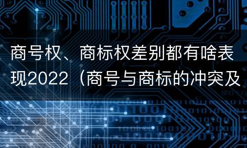 商号权、商标权差别都有啥表现2022（商号与商标的冲突及解决措施）