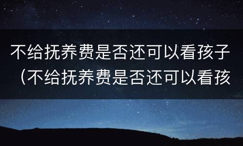 不给抚养费是否还可以看孩子（不给抚养费是否还可以看孩子上学）