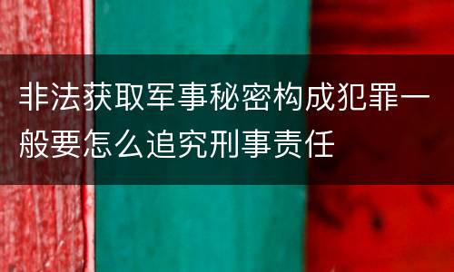 非法获取军事秘密构成犯罪一般要怎么追究刑事责任